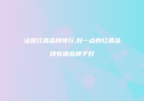 法国红酒品牌排行,好一点的红酒品牌有哪些牌子好