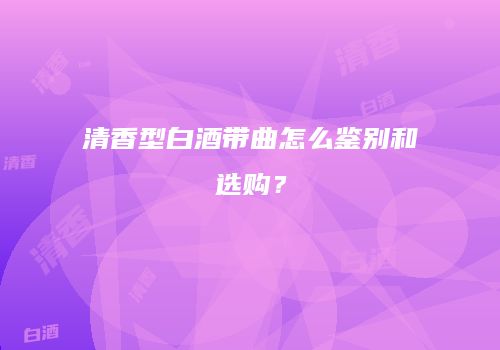 清香型白酒带曲怎么鉴别和选购？