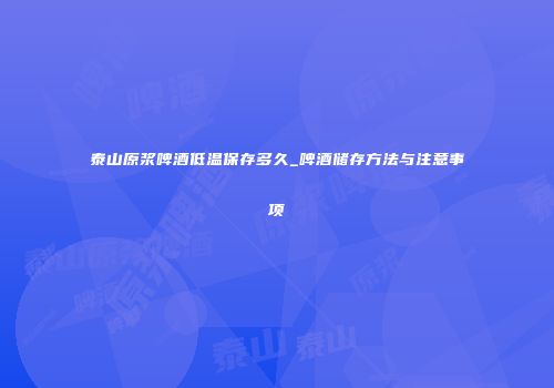 泰山原浆啤酒低温保存多久_啤酒储存方法与注意事项