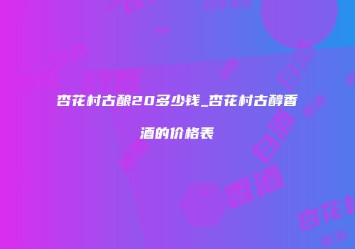 杏花村古酿20多少钱_杏花村古醇香酒的价格表