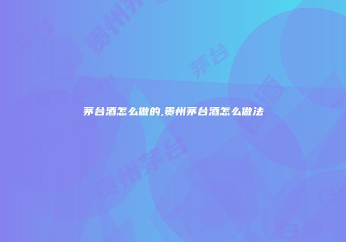 茅台酒怎么做的,贵州茅台酒怎么做法