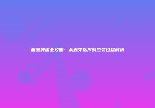 自酿啤酒全攻略：从麦芽选择到瓶装过程解析