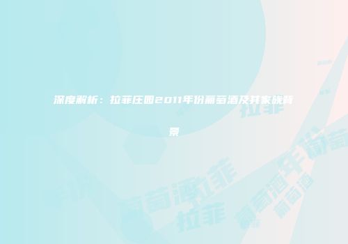深度解析：拉菲庄园2011年份葡萄酒及其家族背景