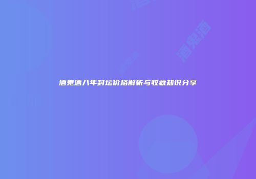 酒鬼酒八年封坛价格解析与收藏知识分享