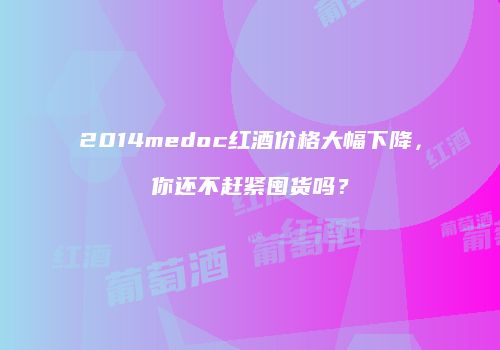 2014medoc红酒价格大幅下降，你还不赶紧囤货吗？