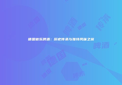 德国彼乐啤酒：历史传承与独特风味之旅