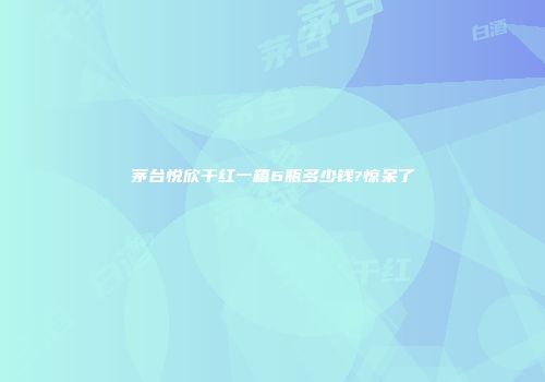 茅台悦欣干红一箱6瓶多少钱?惊呆了