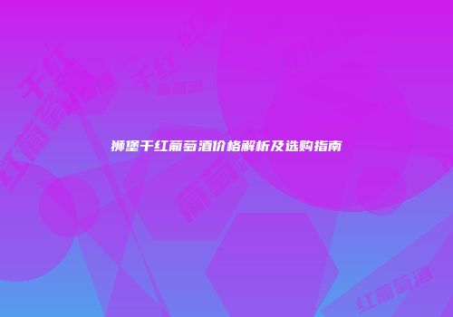 狮堡干红葡萄酒价格解析及选购指南