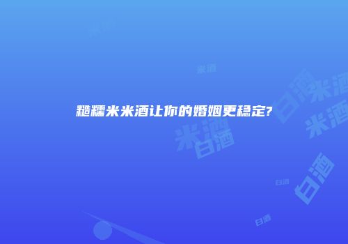 糙糯米米酒让你的婚姻更稳定?