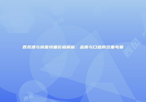 西凤酒与城固特曲价格解析：品质与口感的双重考量