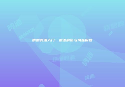 精酿啤酒入门：术语解析与风味探索