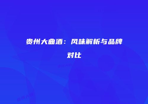 贵州大曲酒：风味解析与品牌对比