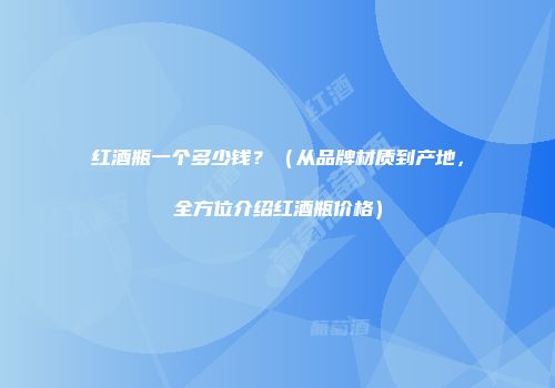 红酒瓶一个多少钱？（从品牌材质到产地，全方位介绍红酒瓶价格）