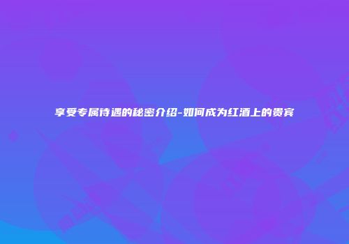 享受专属待遇的秘密介绍-如何成为红酒上的贵宾