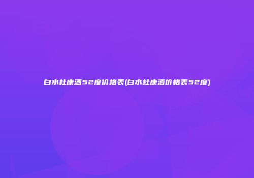 白水杜康酒52度价格表(白水杜康酒价格表52度)