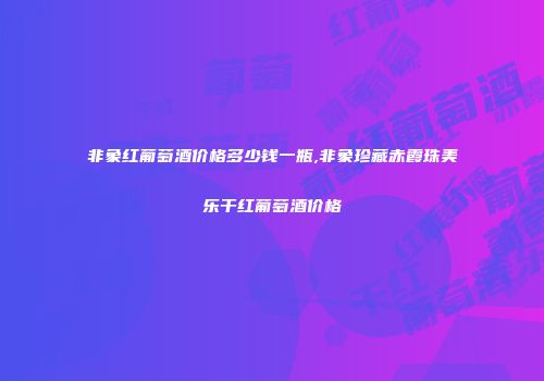 非象红葡萄酒价格多少钱一瓶,非象珍藏赤霞珠美乐干红葡萄酒价格
