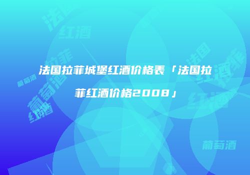 法国拉菲城堡红酒价格表「法国拉菲红酒价格2008」