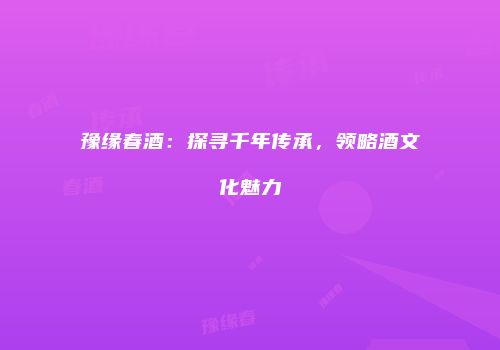 豫缘春酒：探寻千年传承，领略酒文化魅力