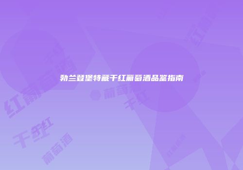 勃兰登堡特藏干红葡萄酒品鉴指南