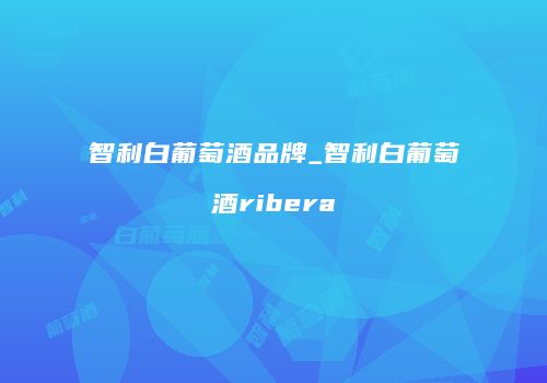 智利白葡萄酒品牌_智利白葡萄酒ribera