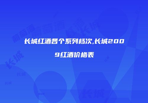 长城红酒各个系列档次,长城2009红酒价格表