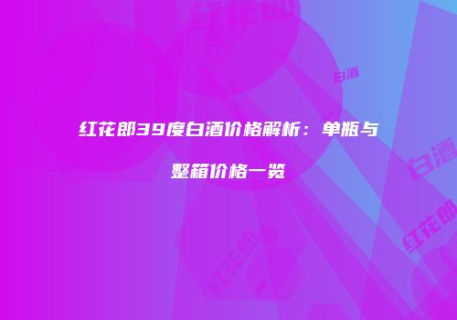 红花郎39度白酒价格解析：单瓶与整箱价格一览