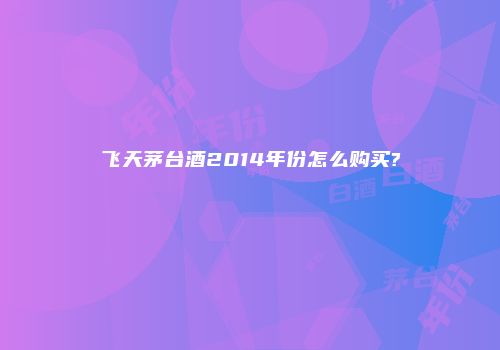 飞天茅台酒2014年份怎么购买?