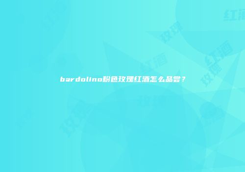 bardolino粉色玫瑰红酒怎么品尝？