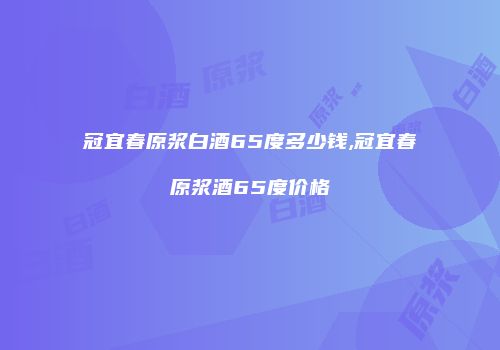 冠宜春原浆白酒65度多少钱,冠宜春原浆酒65度价格