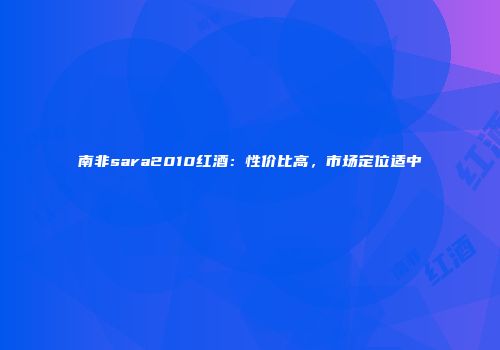 南非sara2010红酒：性价比高，市场定位适中