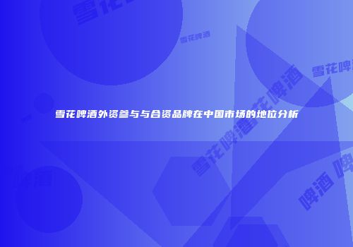 雪花啤酒外资参与与合资品牌在中国市场的地位分析