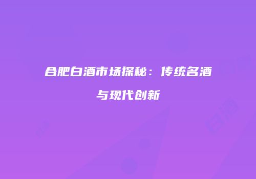 合肥白酒市场探秘：传统名酒与现代创新