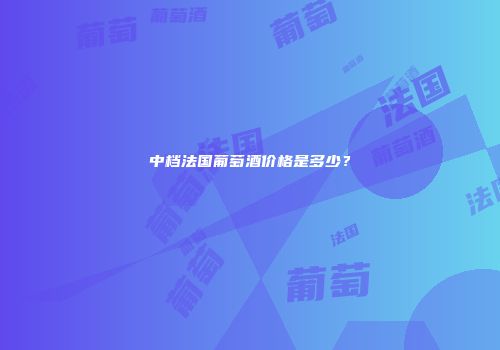 中档法国葡萄酒价格是多少？