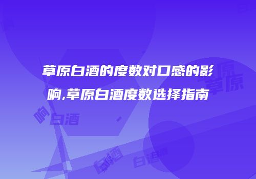 草原白酒的度数对口感的影响,草原白酒度数选择指南