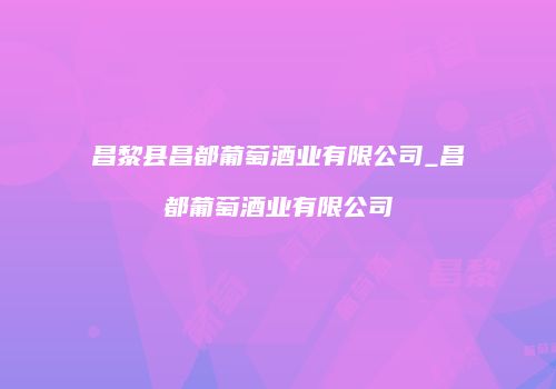 昌黎县昌都葡萄酒业有限公司_昌都葡萄酒业有限公司