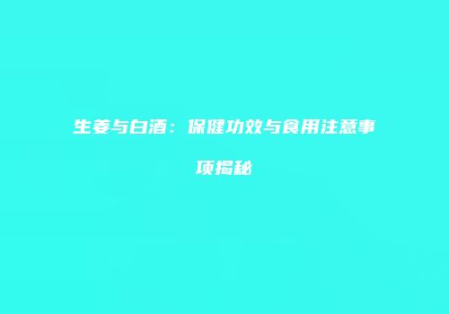 生姜与白酒：保健功效与食用注意事项揭秘
