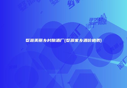 婺源美丽乡村酿酒厂(婺源家乡酒价格表)