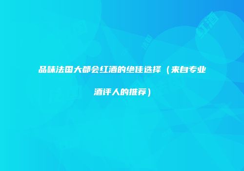 品味法国大都会红酒的绝佳选择（来自专业酒评人的推荐）
