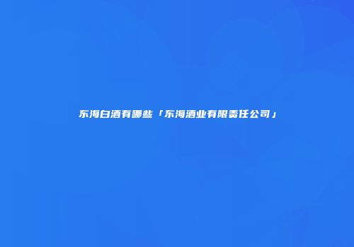 东海白酒有哪些「东海酒业有限责任公司」