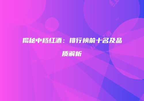 揭秘中档红酒：排行榜前十名及品质解析