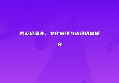 黔英雄酒业：文化底蕴与市场价值探究