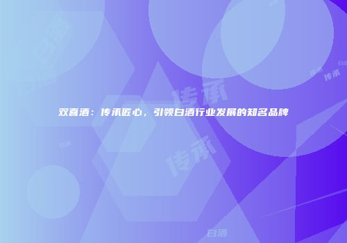 双喜酒：传承匠心，引领白酒行业发展的知名品牌