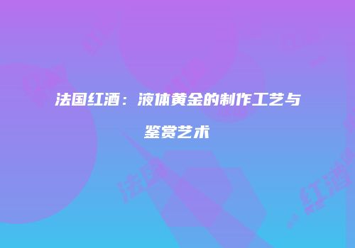 法国红酒：液体黄金的制作工艺与鉴赏艺术