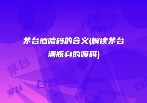 茅台酒喷码的含义(解读茅台酒瓶身的喷码)