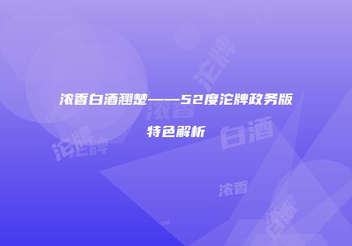 浓香白酒翘楚——52度沱牌政务版特色解析