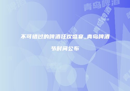 不可错过的啤酒狂欢盛宴_青岛啤酒节时间公布