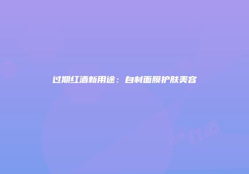 过期红酒新用途：自制面膜护肤美容
