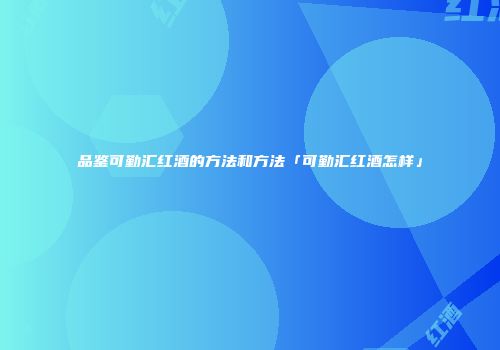 品鉴可勤汇红酒的方法和方法「可勤汇红酒怎样」