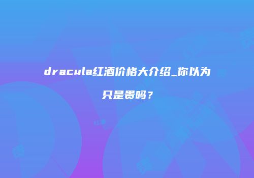 dracula红酒价格大介绍_你以为只是贵吗？