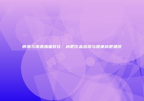 啤酒与清酒热量对比：减肥饮品选择与健康减肥建议